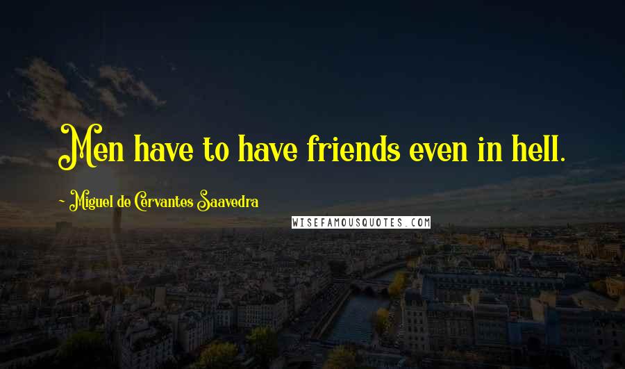 Miguel De Cervantes Saavedra Quotes: Men have to have friends even in hell.