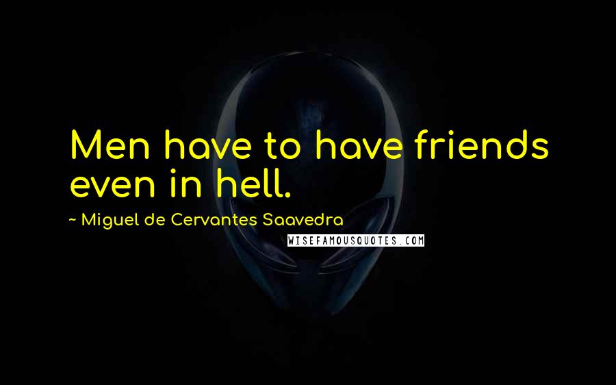 Miguel De Cervantes Saavedra Quotes: Men have to have friends even in hell.