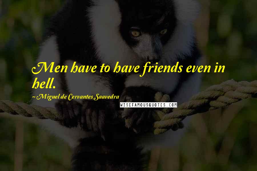 Miguel De Cervantes Saavedra Quotes: Men have to have friends even in hell.