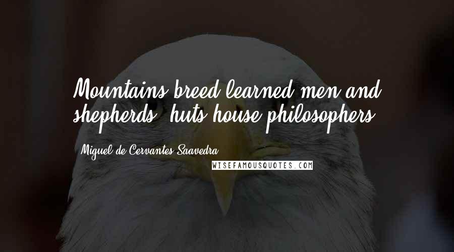 Miguel De Cervantes Saavedra Quotes: Mountains breed learned men and shepherds' huts house philosophers.