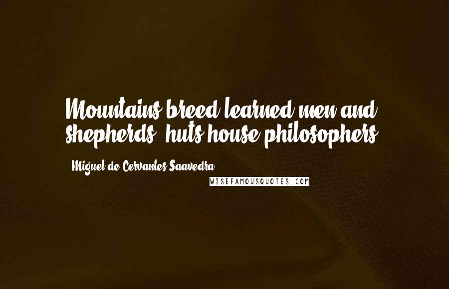 Miguel De Cervantes Saavedra Quotes: Mountains breed learned men and shepherds' huts house philosophers.