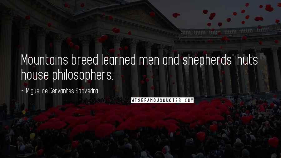 Miguel De Cervantes Saavedra Quotes: Mountains breed learned men and shepherds' huts house philosophers.