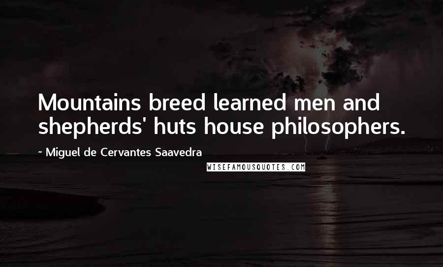 Miguel De Cervantes Saavedra Quotes: Mountains breed learned men and shepherds' huts house philosophers.