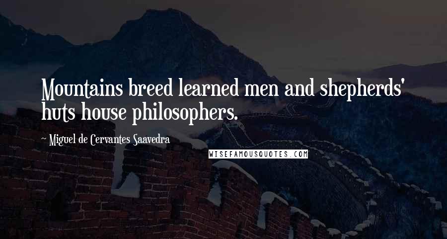 Miguel De Cervantes Saavedra Quotes: Mountains breed learned men and shepherds' huts house philosophers.