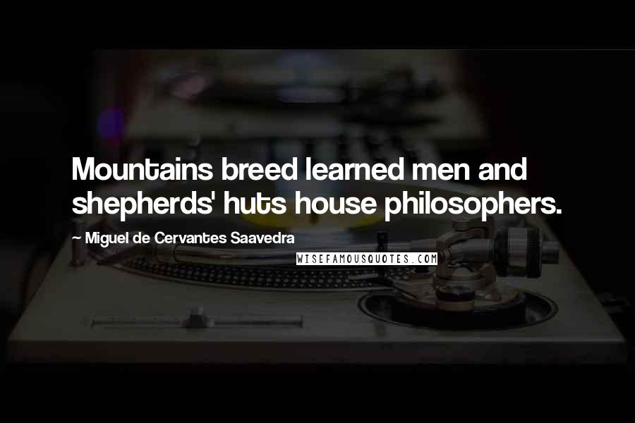 Miguel De Cervantes Saavedra Quotes: Mountains breed learned men and shepherds' huts house philosophers.