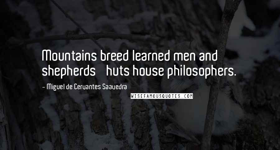 Miguel De Cervantes Saavedra Quotes: Mountains breed learned men and shepherds' huts house philosophers.