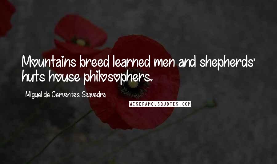 Miguel De Cervantes Saavedra Quotes: Mountains breed learned men and shepherds' huts house philosophers.