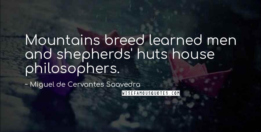 Miguel De Cervantes Saavedra Quotes: Mountains breed learned men and shepherds' huts house philosophers.