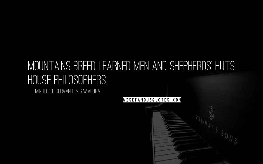 Miguel De Cervantes Saavedra Quotes: Mountains breed learned men and shepherds' huts house philosophers.