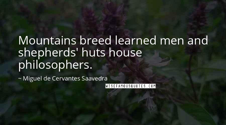 Miguel De Cervantes Saavedra Quotes: Mountains breed learned men and shepherds' huts house philosophers.