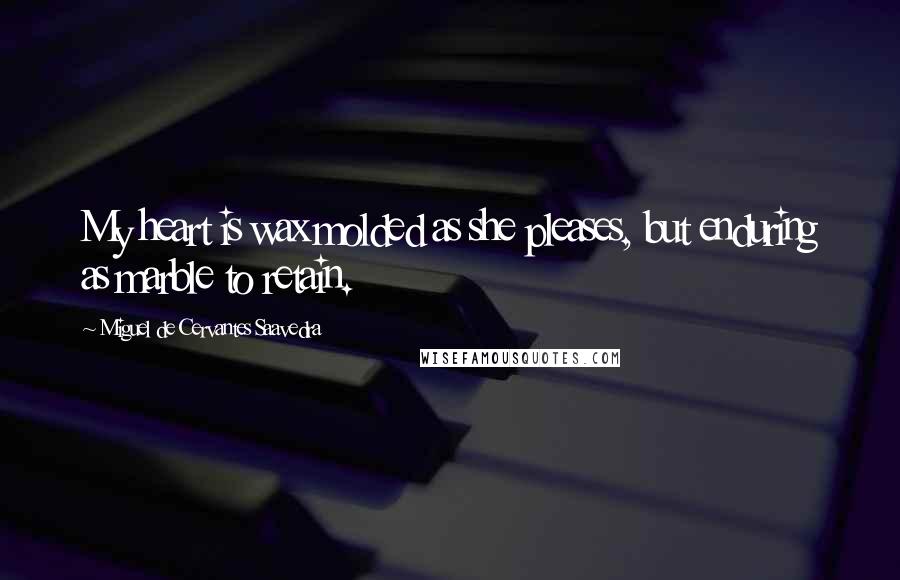 Miguel De Cervantes Saavedra Quotes: My heart is wax molded as she pleases, but enduring as marble to retain.