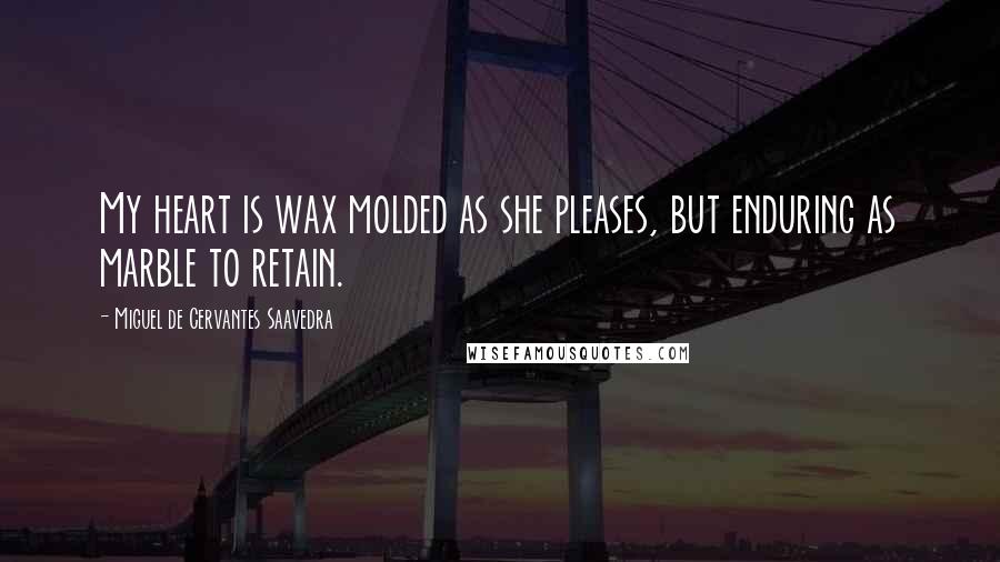Miguel De Cervantes Saavedra Quotes: My heart is wax molded as she pleases, but enduring as marble to retain.