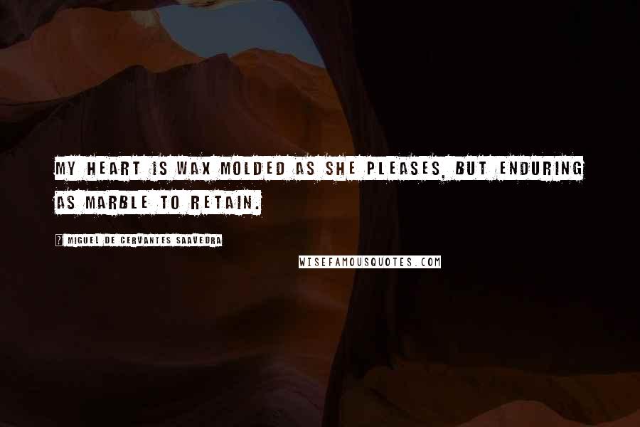Miguel De Cervantes Saavedra Quotes: My heart is wax molded as she pleases, but enduring as marble to retain.
