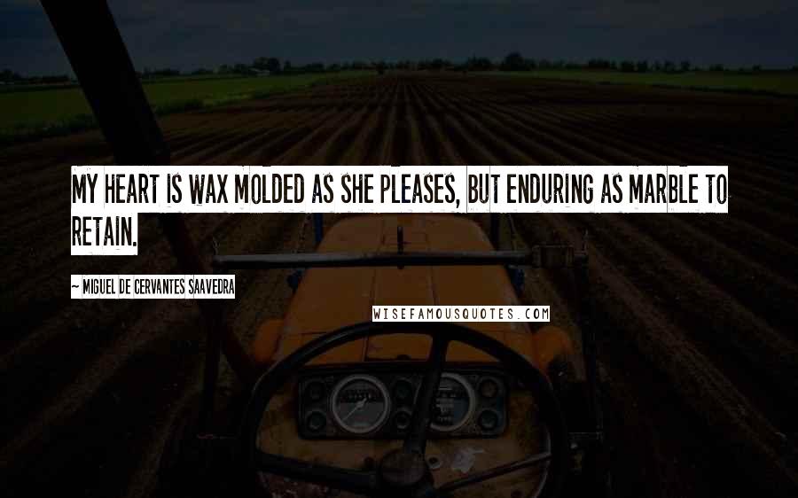 Miguel De Cervantes Saavedra Quotes: My heart is wax molded as she pleases, but enduring as marble to retain.