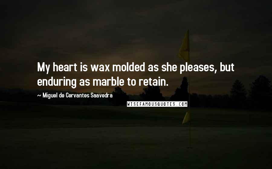 Miguel De Cervantes Saavedra Quotes: My heart is wax molded as she pleases, but enduring as marble to retain.