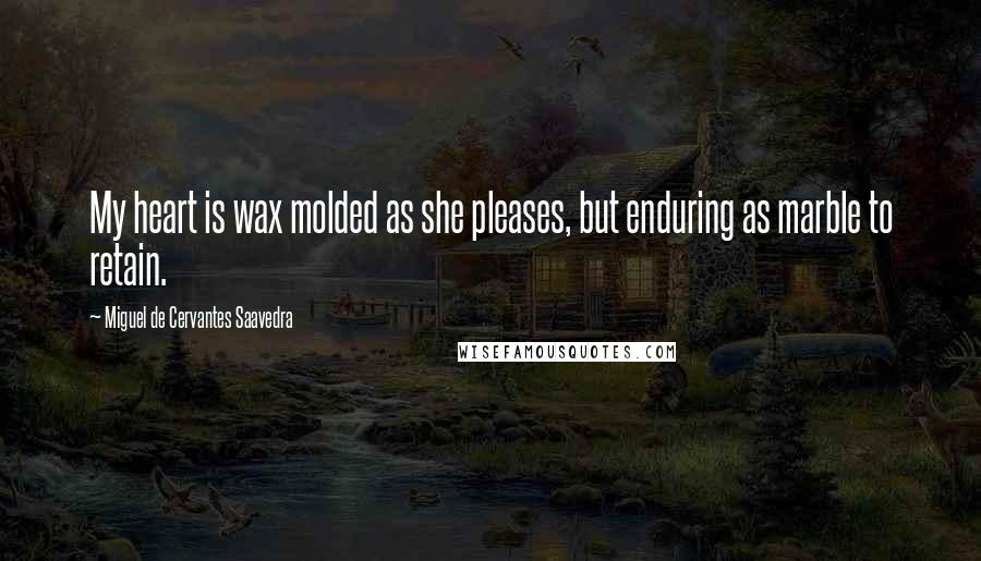 Miguel De Cervantes Saavedra Quotes: My heart is wax molded as she pleases, but enduring as marble to retain.