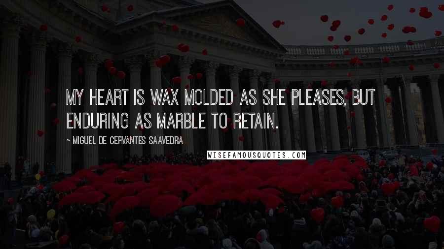 Miguel De Cervantes Saavedra Quotes: My heart is wax molded as she pleases, but enduring as marble to retain.