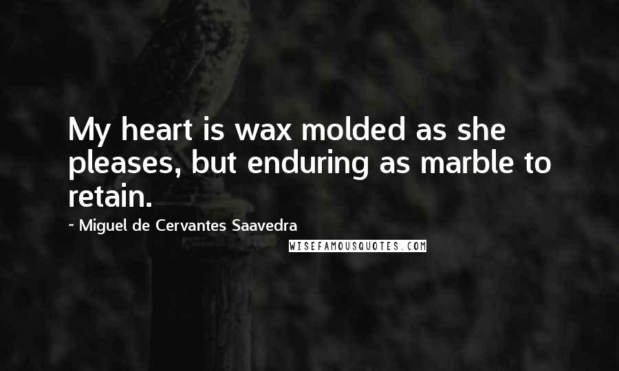 Miguel De Cervantes Saavedra Quotes: My heart is wax molded as she pleases, but enduring as marble to retain.