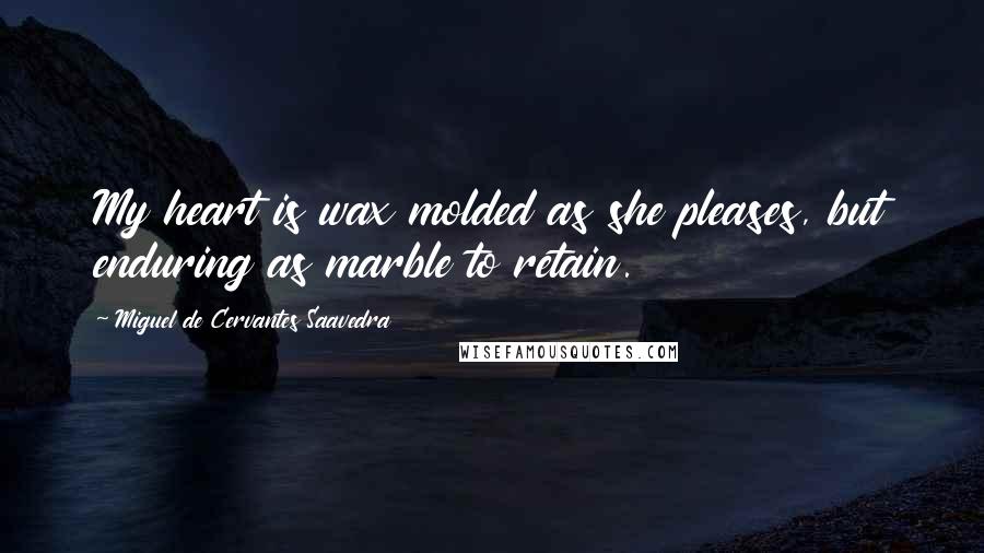 Miguel De Cervantes Saavedra Quotes: My heart is wax molded as she pleases, but enduring as marble to retain.