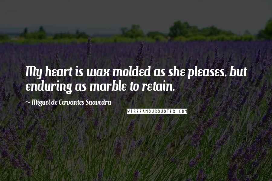 Miguel De Cervantes Saavedra Quotes: My heart is wax molded as she pleases, but enduring as marble to retain.
