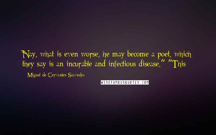 Miguel De Cervantes Saavedra Quotes: Nay, what is even worse, he may become a poet, which they say is an incurable and infectious disease." "This