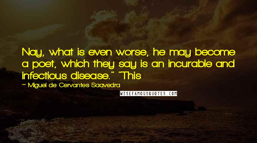 Miguel De Cervantes Saavedra Quotes: Nay, what is even worse, he may become a poet, which they say is an incurable and infectious disease." "This