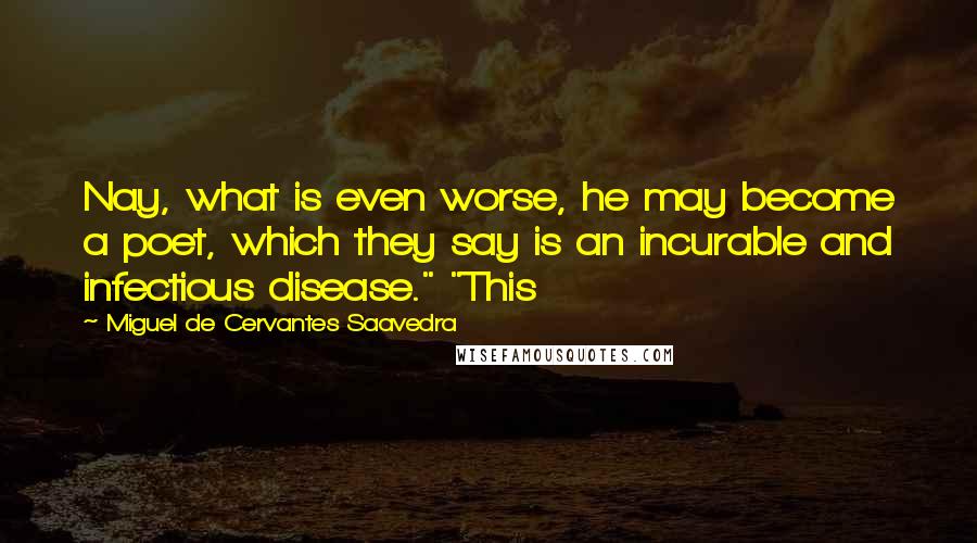 Miguel De Cervantes Saavedra Quotes: Nay, what is even worse, he may become a poet, which they say is an incurable and infectious disease." "This