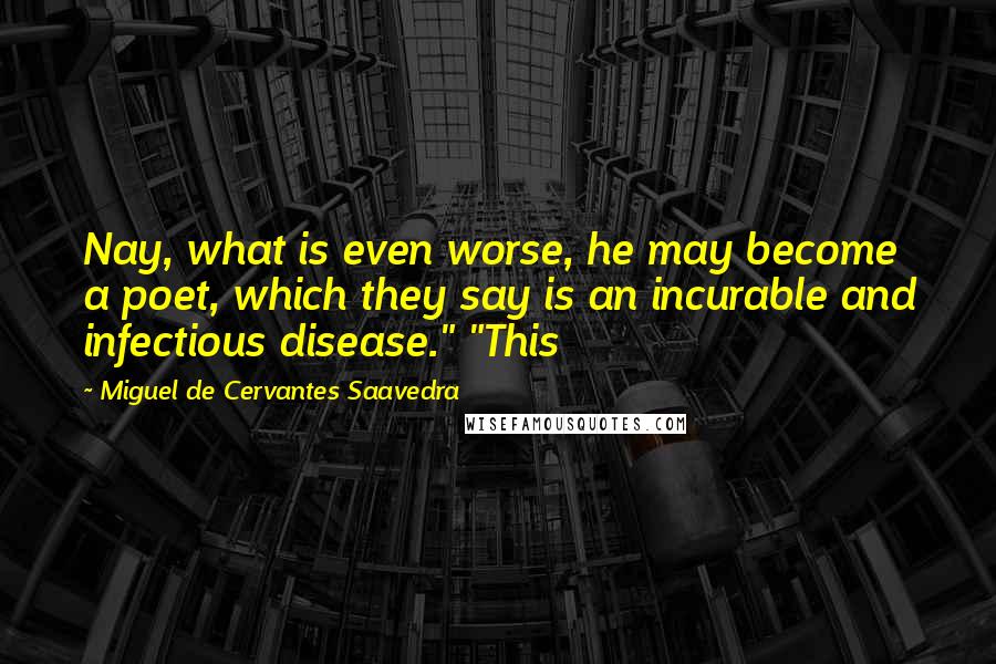 Miguel De Cervantes Saavedra Quotes: Nay, what is even worse, he may become a poet, which they say is an incurable and infectious disease." "This