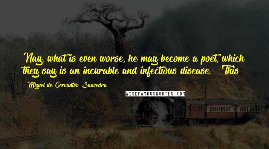 Miguel De Cervantes Saavedra Quotes: Nay, what is even worse, he may become a poet, which they say is an incurable and infectious disease." "This