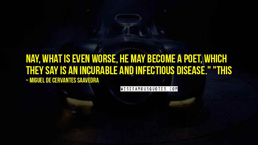 Miguel De Cervantes Saavedra Quotes: Nay, what is even worse, he may become a poet, which they say is an incurable and infectious disease." "This