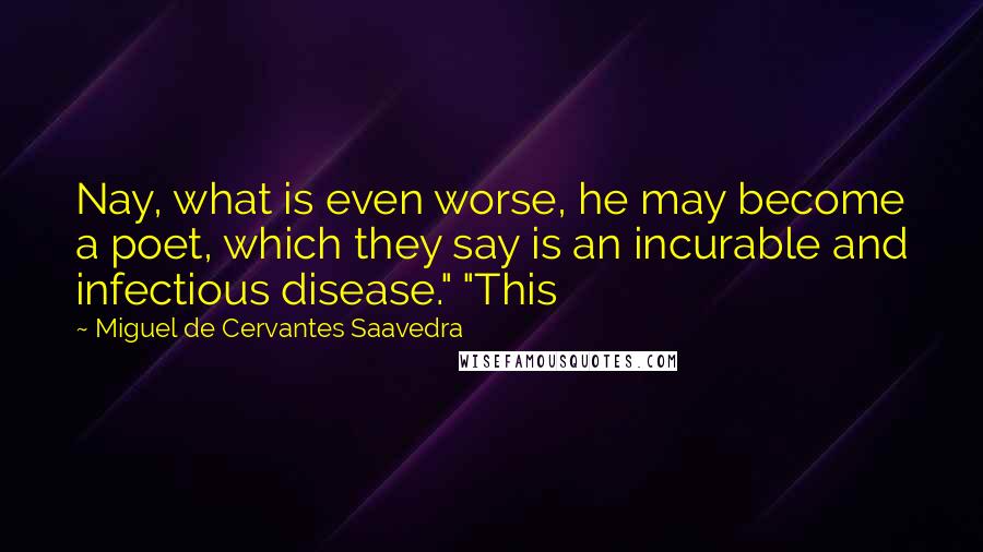 Miguel De Cervantes Saavedra Quotes: Nay, what is even worse, he may become a poet, which they say is an incurable and infectious disease." "This