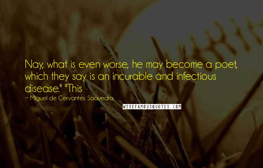 Miguel De Cervantes Saavedra Quotes: Nay, what is even worse, he may become a poet, which they say is an incurable and infectious disease." "This