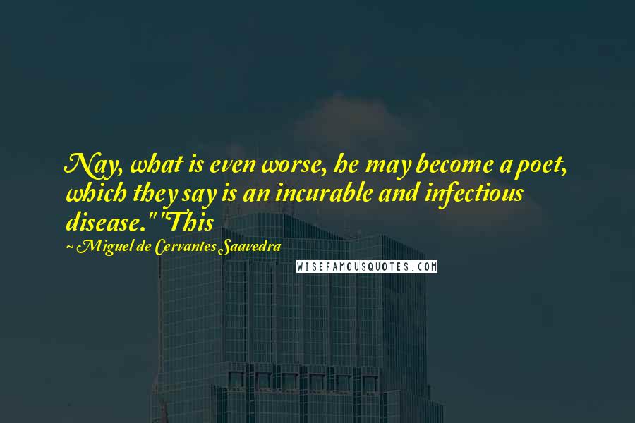 Miguel De Cervantes Saavedra Quotes: Nay, what is even worse, he may become a poet, which they say is an incurable and infectious disease." "This