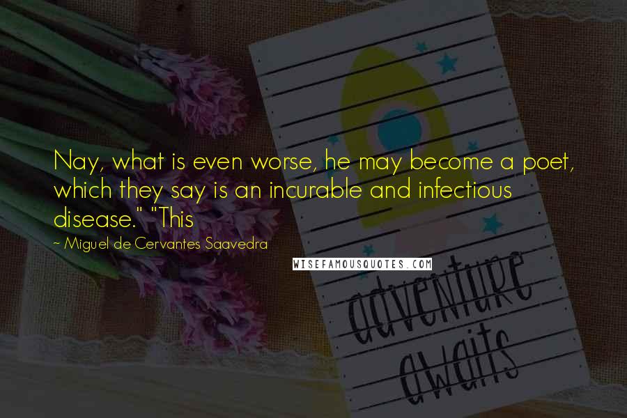 Miguel De Cervantes Saavedra Quotes: Nay, what is even worse, he may become a poet, which they say is an incurable and infectious disease." "This