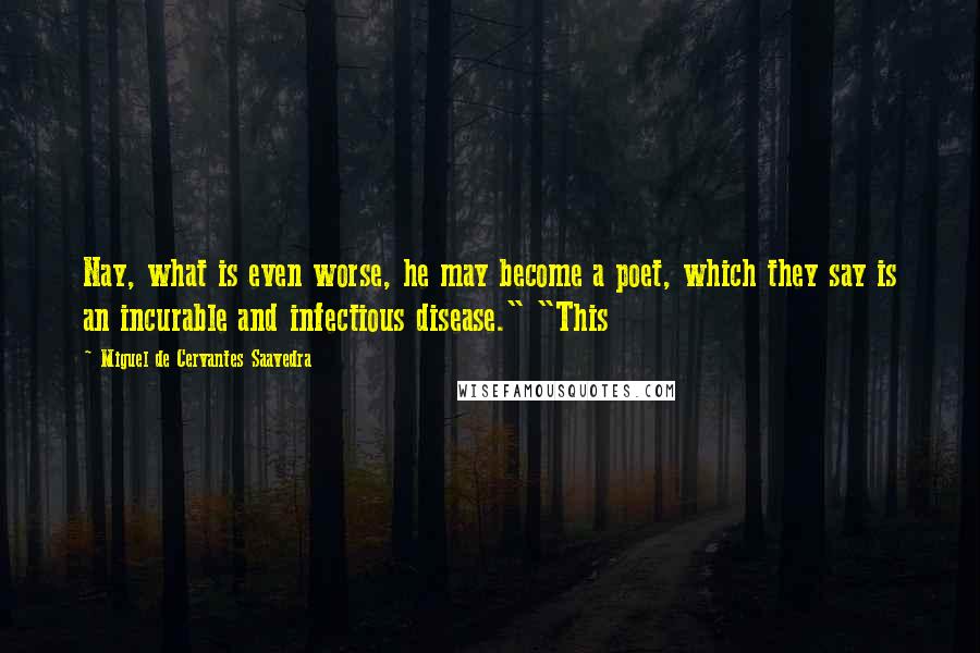 Miguel De Cervantes Saavedra Quotes: Nay, what is even worse, he may become a poet, which they say is an incurable and infectious disease." "This