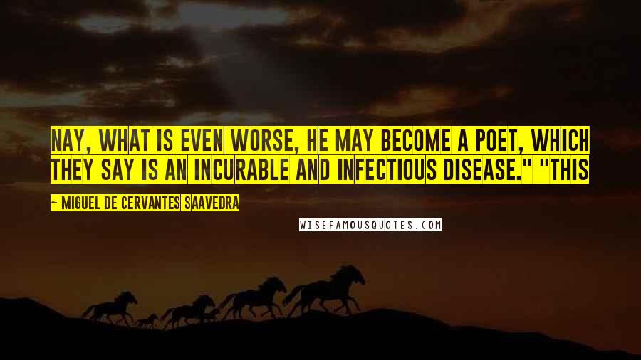 Miguel De Cervantes Saavedra Quotes: Nay, what is even worse, he may become a poet, which they say is an incurable and infectious disease." "This