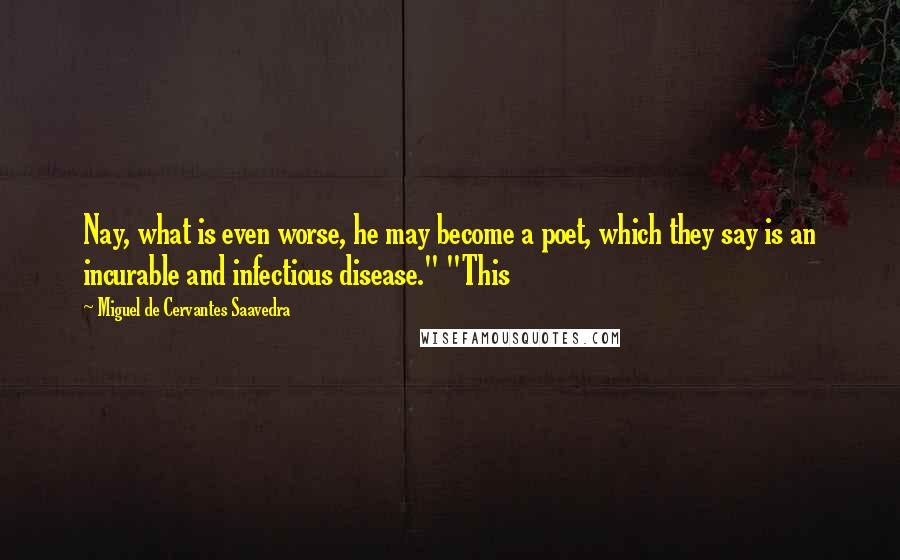 Miguel De Cervantes Saavedra Quotes: Nay, what is even worse, he may become a poet, which they say is an incurable and infectious disease." "This