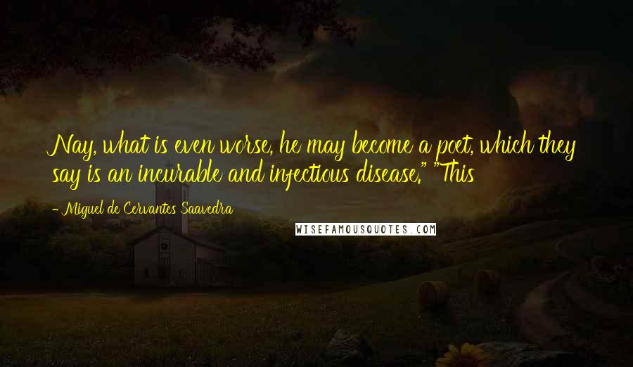 Miguel De Cervantes Saavedra Quotes: Nay, what is even worse, he may become a poet, which they say is an incurable and infectious disease." "This