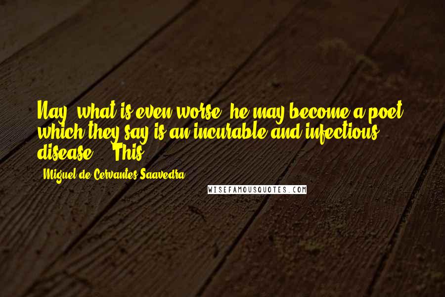 Miguel De Cervantes Saavedra Quotes: Nay, what is even worse, he may become a poet, which they say is an incurable and infectious disease." "This