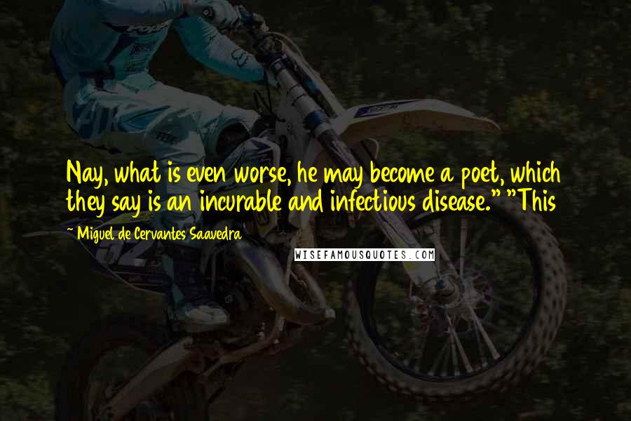 Miguel De Cervantes Saavedra Quotes: Nay, what is even worse, he may become a poet, which they say is an incurable and infectious disease." "This