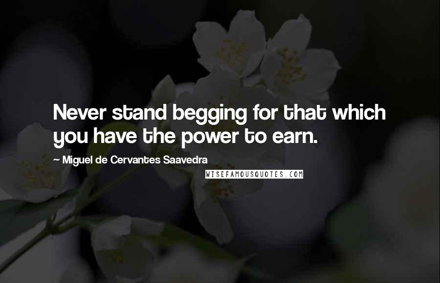 Miguel De Cervantes Saavedra Quotes: Never stand begging for that which you have the power to earn.