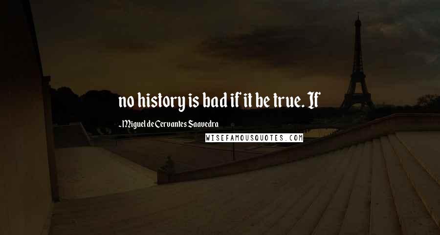 Miguel De Cervantes Saavedra Quotes: no history is bad if it be true. If