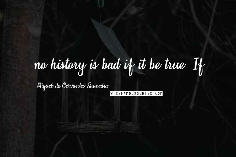 Miguel De Cervantes Saavedra Quotes: no history is bad if it be true. If