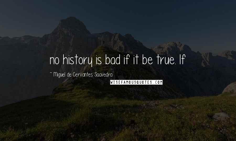 Miguel De Cervantes Saavedra Quotes: no history is bad if it be true. If