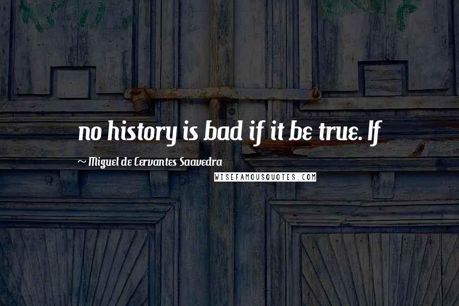 Miguel De Cervantes Saavedra Quotes: no history is bad if it be true. If