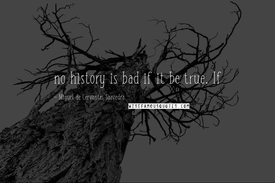 Miguel De Cervantes Saavedra Quotes: no history is bad if it be true. If