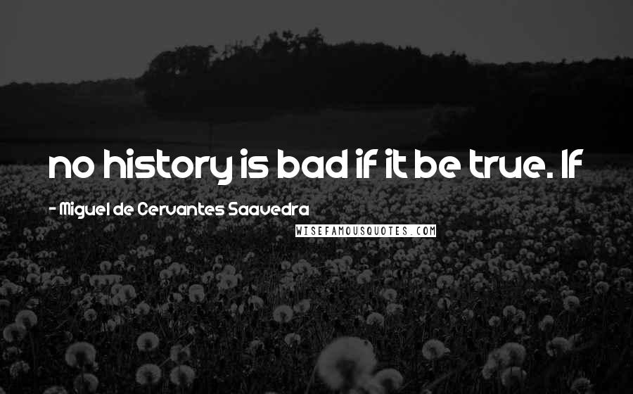 Miguel De Cervantes Saavedra Quotes: no history is bad if it be true. If