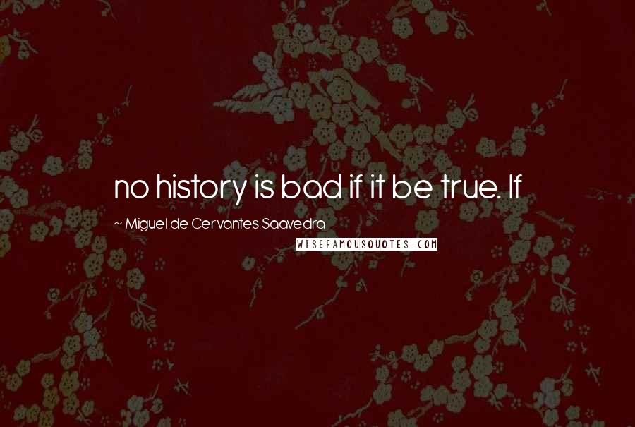 Miguel De Cervantes Saavedra Quotes: no history is bad if it be true. If