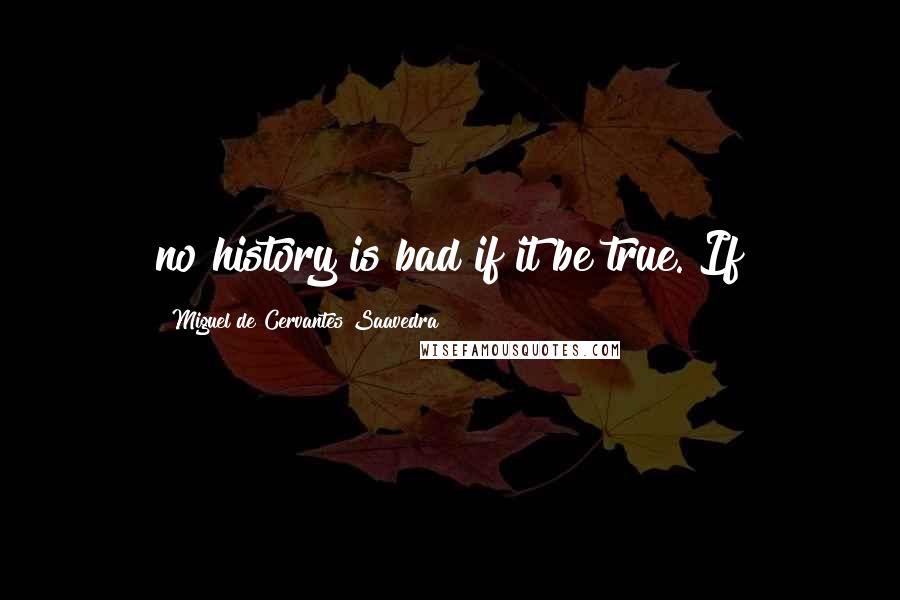 Miguel De Cervantes Saavedra Quotes: no history is bad if it be true. If