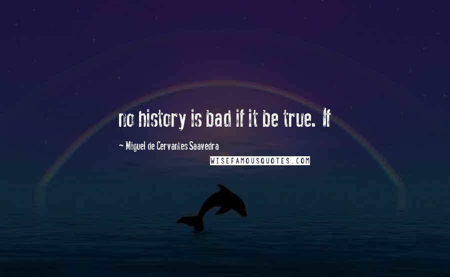 Miguel De Cervantes Saavedra Quotes: no history is bad if it be true. If